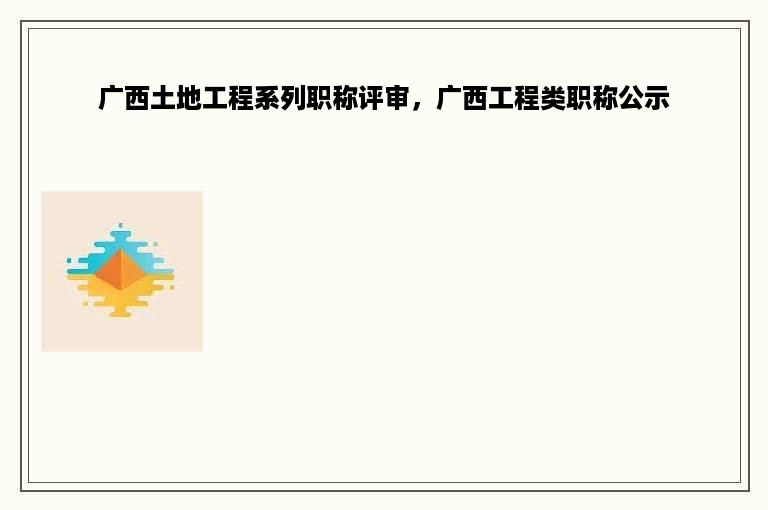 广西土地工程系列职称评审，广西工程类职称公示