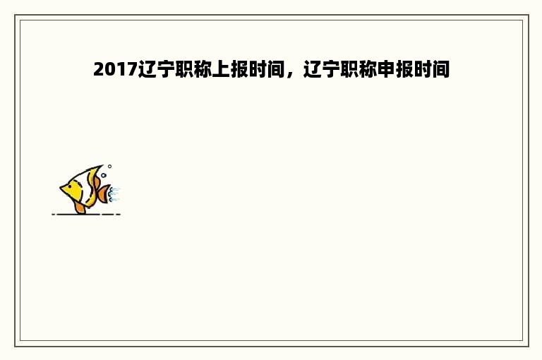 2017辽宁职称上报时间，辽宁职称申报时间