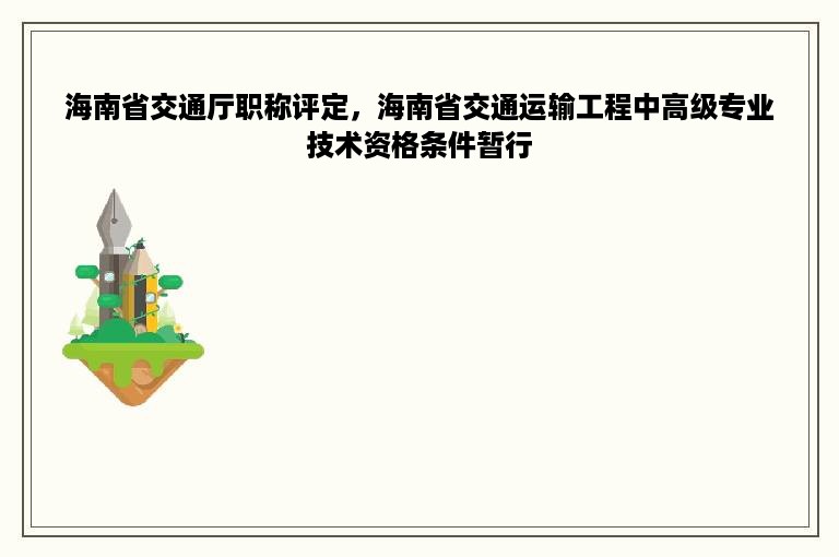 海南省交通厅职称评定，海南省交通运输工程中高级专业技术资格条件暂行