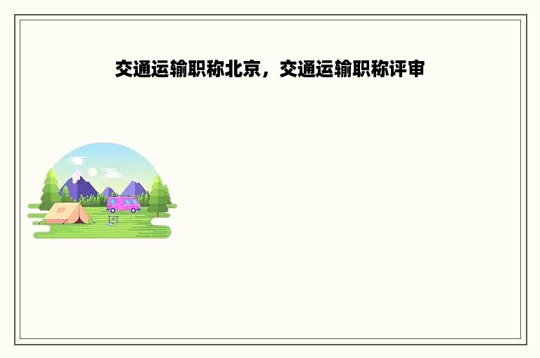 交通运输职称北京，交通运输职称评审