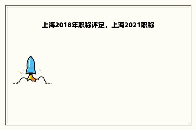 上海2018年职称评定，上海2021职称