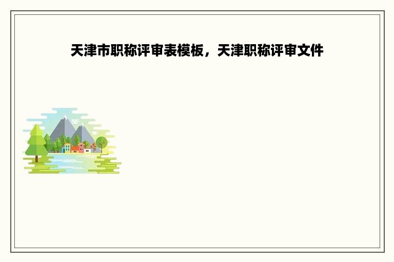 天津市职称评审表模板，天津职称评审文件