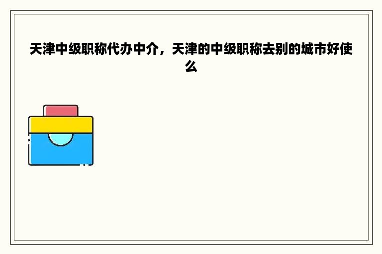 天津中级职称代办中介，天津的中级职称去别的城市好使么