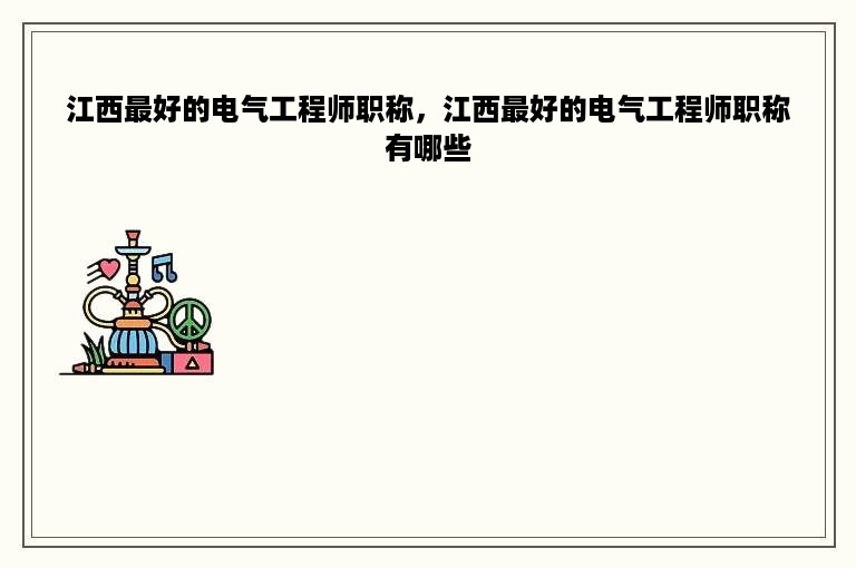 江西最好的电气工程师职称，江西最好的电气工程师职称有哪些