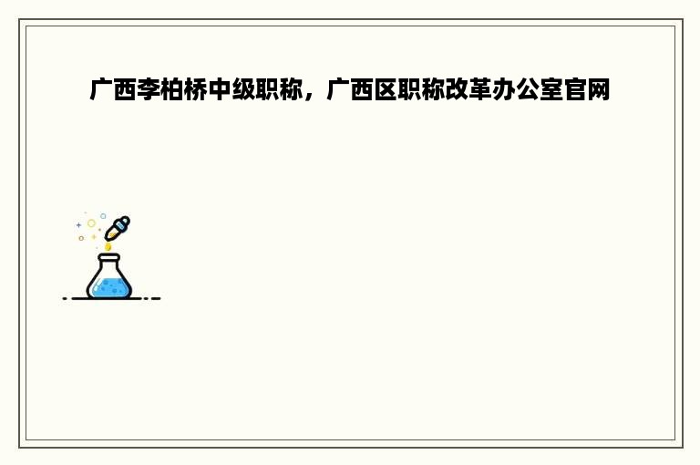 广西李柏桥中级职称，广西区职称改革办公室官网