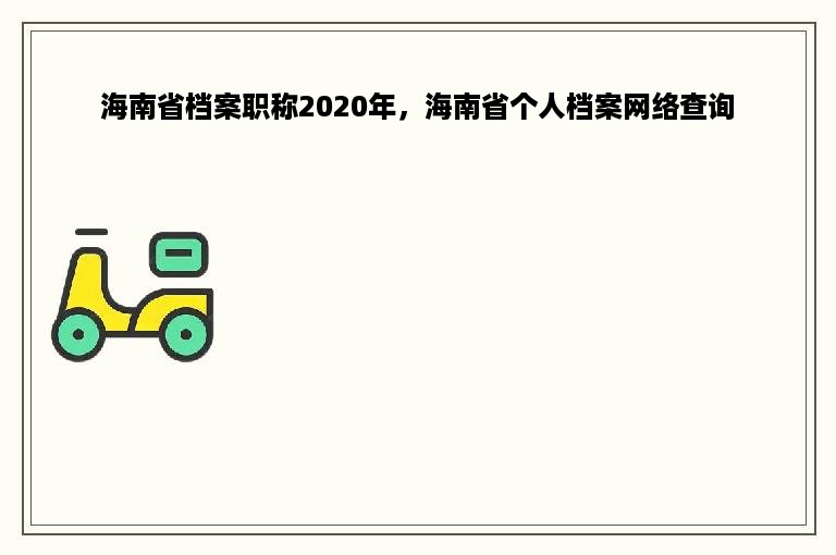 海南省档案职称2020年，海南省个人档案网络查询