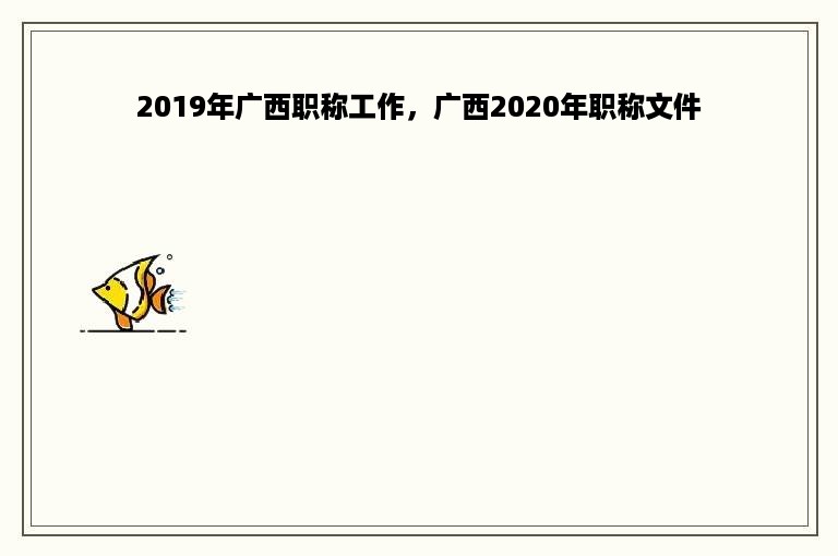 2019年广西职称工作，广西2020年职称文件