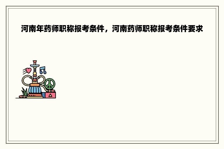 河南年药师职称报考条件，河南药师职称报考条件要求
