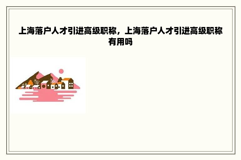 上海落户人才引进高级职称，上海落户人才引进高级职称有用吗