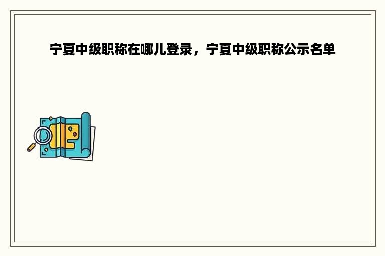宁夏中级职称在哪儿登录，宁夏中级职称公示名单