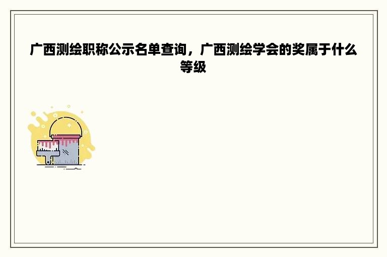 广西测绘职称公示名单查询，广西测绘学会的奖属于什么等级