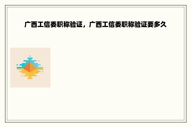 广西工信委职称验证，广西工信委职称验证要多久
