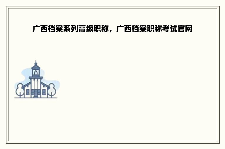 广西档案系列高级职称，广西档案职称考试官网