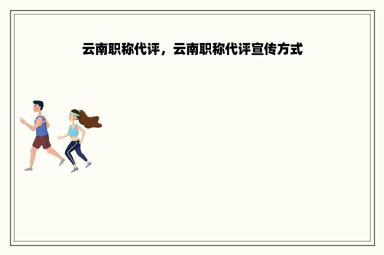 云南职称代评，云南职称代评宣传方式