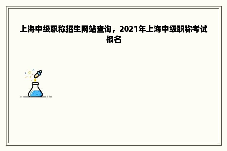 上海中级职称招生网站查询，2021年上海中级职称考试报名