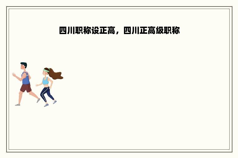 四川职称设正高，四川正高级职称