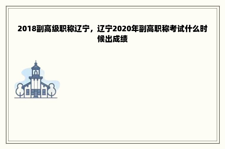 2018副高级职称辽宁，辽宁2020年副高职称考试什么时候出成绩