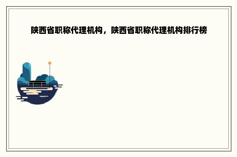 陕西省职称代理机构，陕西省职称代理机构排行榜