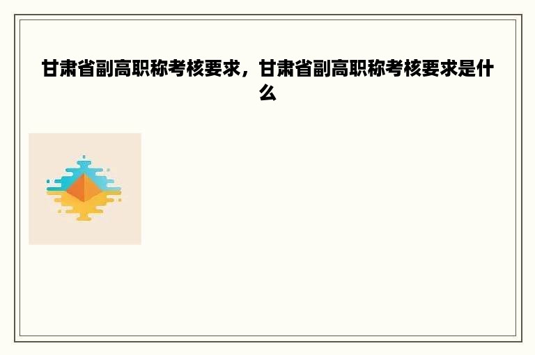 甘肃省副高职称考核要求，甘肃省副高职称考核要求是什么