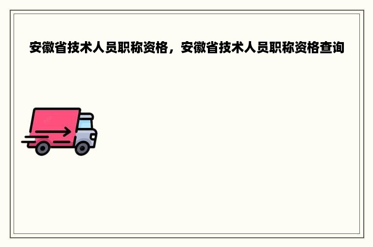 安徽省技术人员职称资格，安徽省技术人员职称资格查询