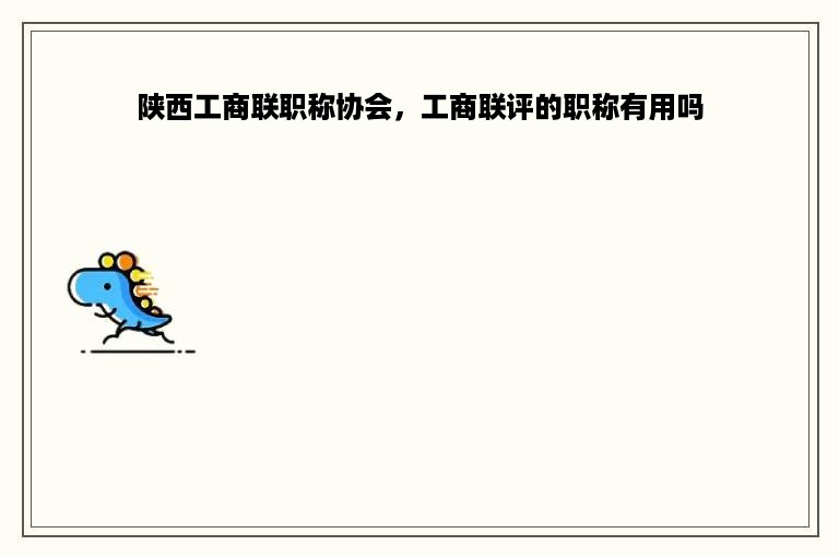 陕西工商联职称协会，工商联评的职称有用吗