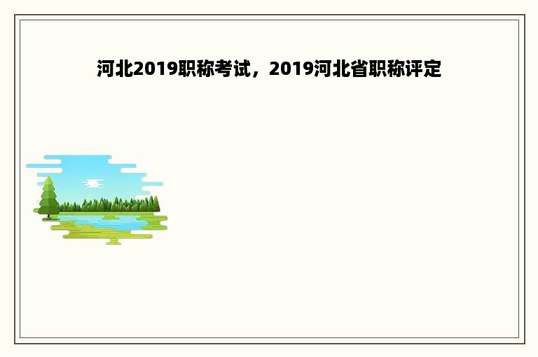 河北2019职称考试，2019河北省职称评定