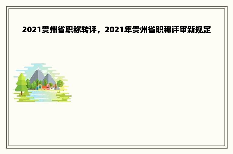 2021贵州省职称转评，2021年贵州省职称评审新规定