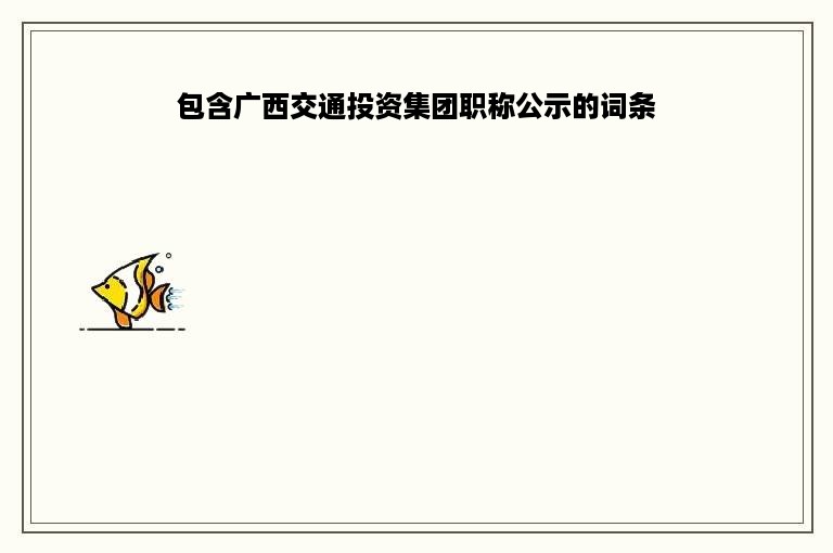 包含广西交通投资集团职称公示的词条