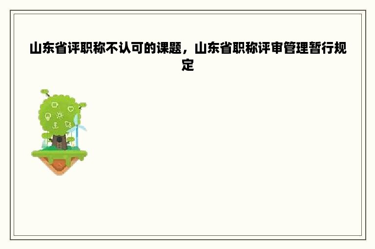 山东省评职称不认可的课题，山东省职称评审管理暂行规定