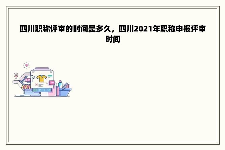 四川职称评审的时间是多久，四川2021年职称申报评审时间
