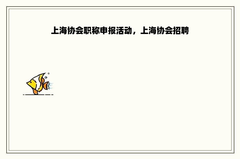 上海协会职称申报活动，上海协会招聘