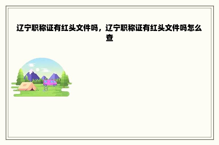 辽宁职称证有红头文件吗，辽宁职称证有红头文件吗怎么查