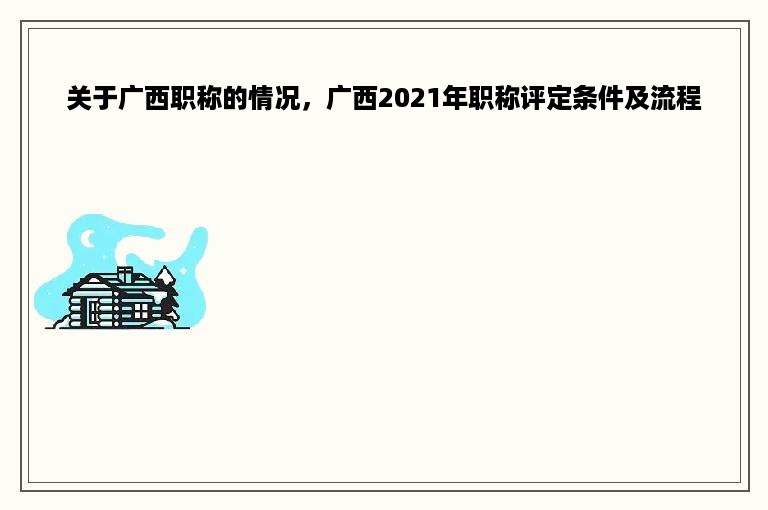 关于广西职称的情况，广西2021年职称评定条件及流程