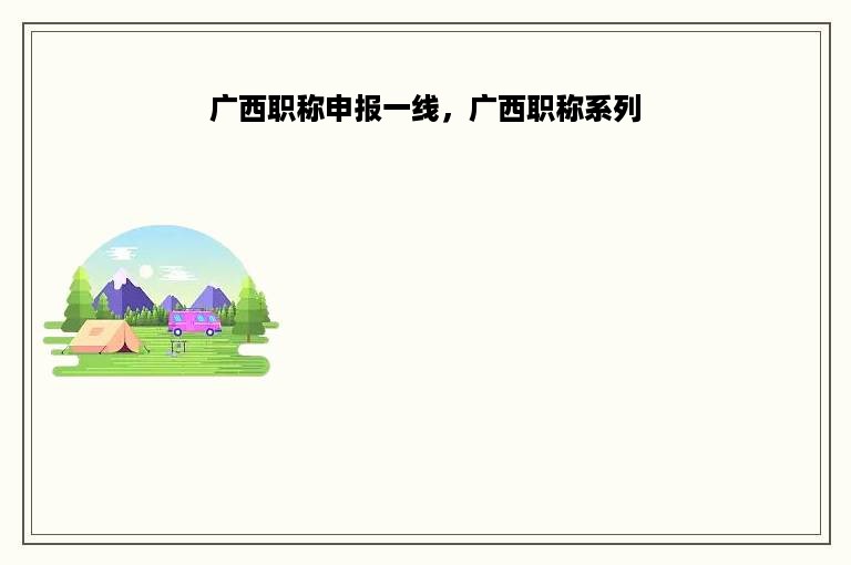 广西职称申报一线，广西职称系列