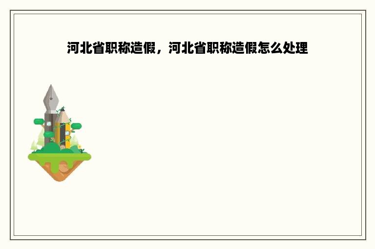 河北省职称造假，河北省职称造假怎么处理