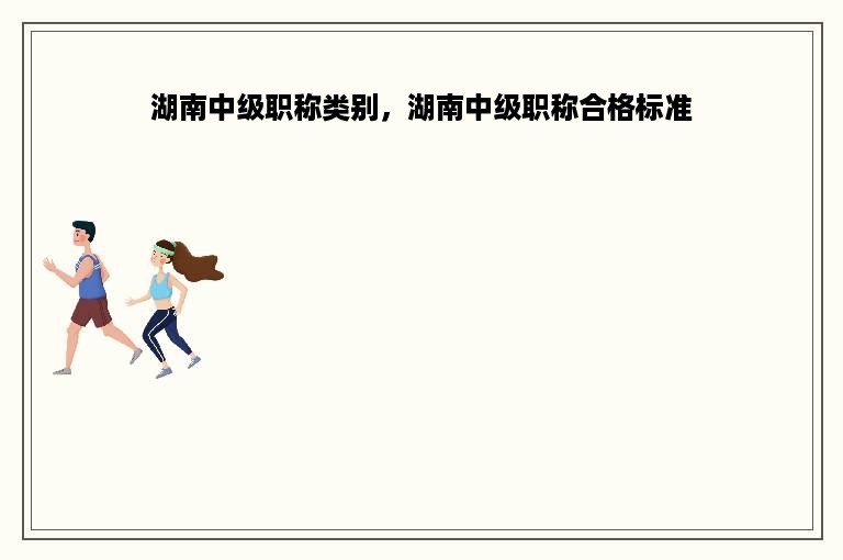 湖南中级职称类别，湖南中级职称合格标准