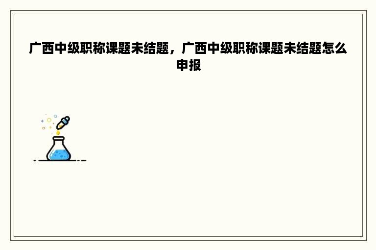 广西中级职称课题未结题，广西中级职称课题未结题怎么申报