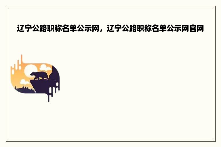 辽宁公路职称名单公示网，辽宁公路职称名单公示网官网