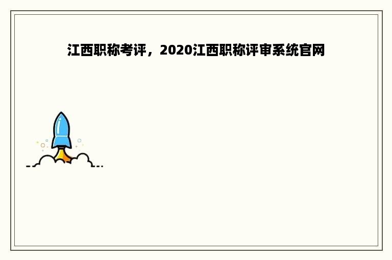 江西职称考评，2020江西职称评审系统官网