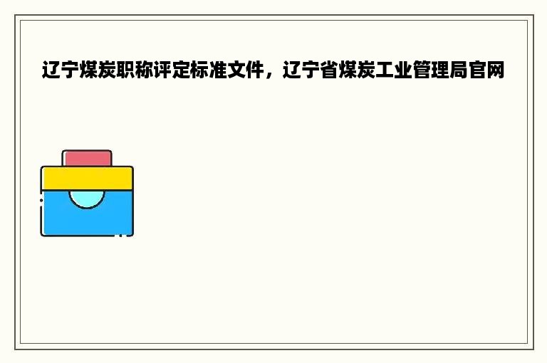 辽宁煤炭职称评定标准文件，辽宁省煤炭工业管理局官网