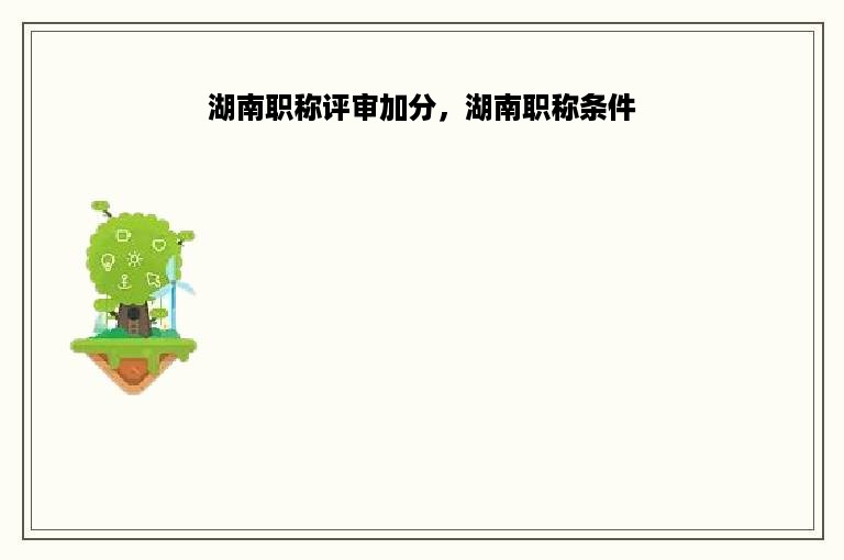 湖南职称评审加分，湖南职称条件