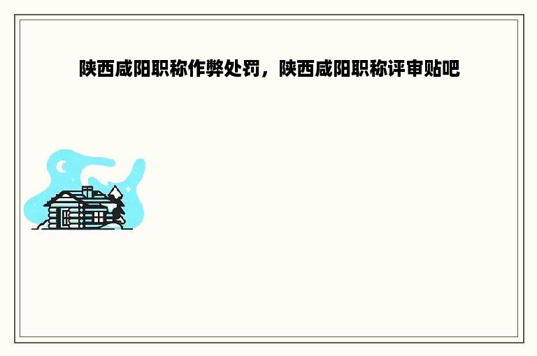 陕西咸阳职称作弊处罚，陕西咸阳职称评审贴吧