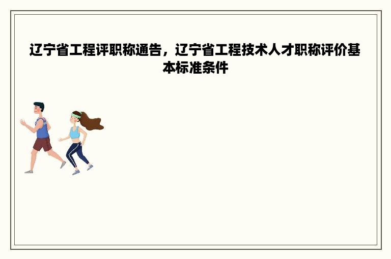 辽宁省工程评职称通告，辽宁省工程技术人才职称评价基本标准条件