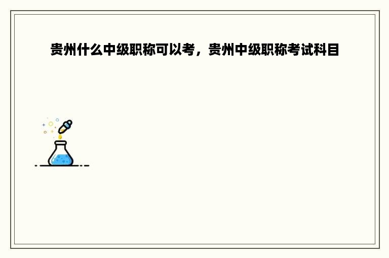 贵州什么中级职称可以考，贵州中级职称考试科目