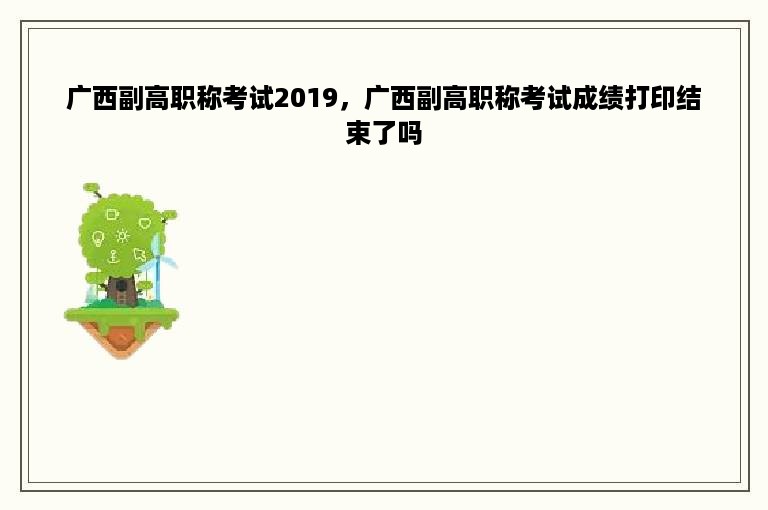 广西副高职称考试2019，广西副高职称考试成绩打印结束了吗