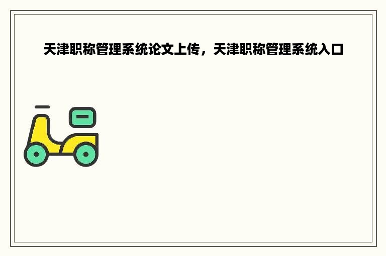 天津职称管理系统论文上传，天津职称管理系统入口