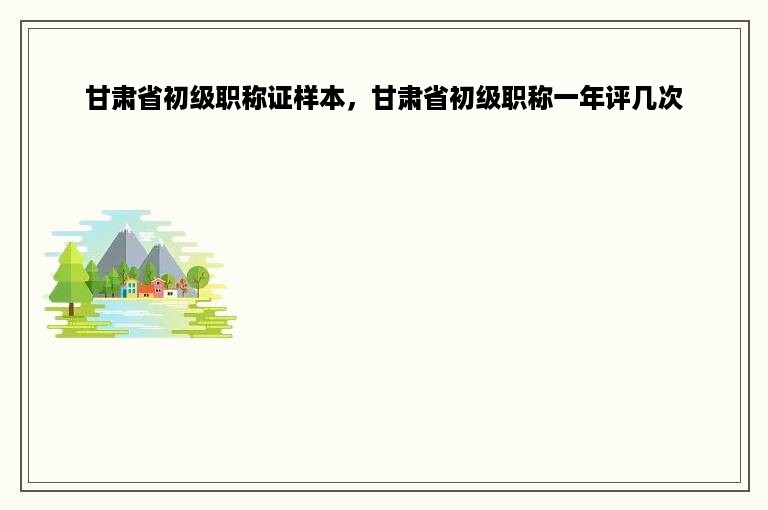 甘肃省初级职称证样本，甘肃省初级职称一年评几次