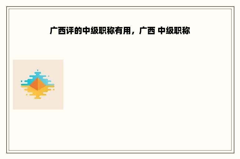 广西评的中级职称有用，广西 中级职称