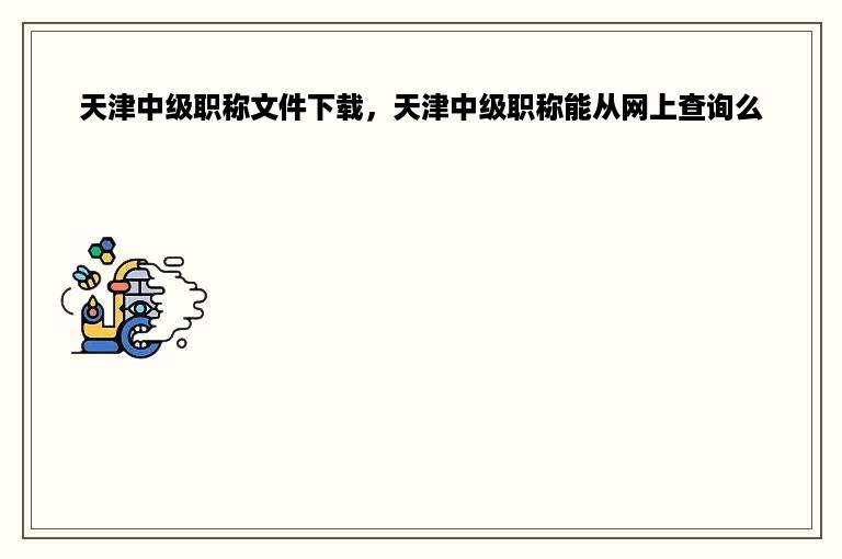 天津中级职称文件下载，天津中级职称能从网上查询么