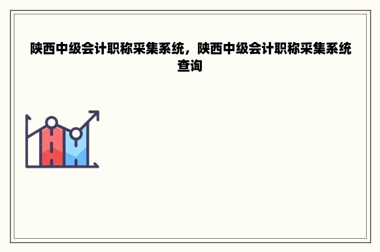 陕西中级会计职称采集系统，陕西中级会计职称采集系统查询